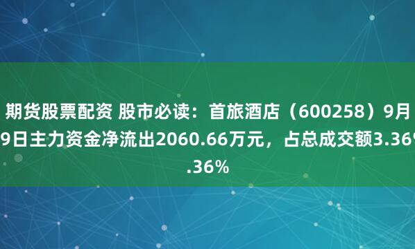 期货股票配资 股市必读：首旅酒店（600258）9月19日主力资金净流出2060.66万元，占总成交额3.36%