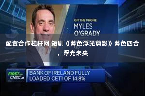 配资合作杠杆网 短剧《暮色浮光剪影》暮色四合，浮光未央