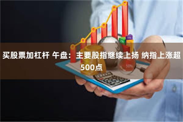 买股票加杠杆 午盘:主要股指继续上扬 纳指上涨超500点