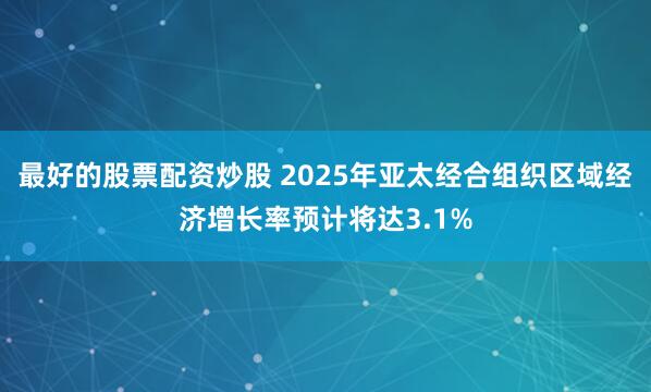最好的股票配资炒股 2025年亚太经合组织区域经济增长率预计将达3.1%