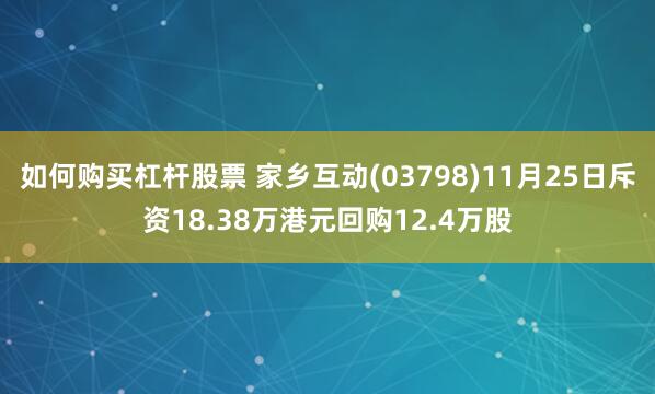 如何购买杠杆股票 家乡互动(03798)11月25日斥资18.38万港元回购12.4万股