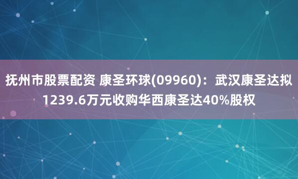 抚州市股票配资 康圣环球(09960):武汉康圣达拟1239.6万元收购华西康圣达40%股权