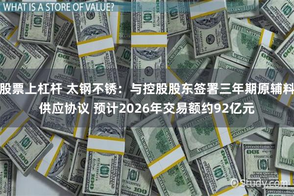 股票上杠杆 太钢不锈：与控股股东签署三年期原辅料供应协议 预计2026年交易额约92亿元