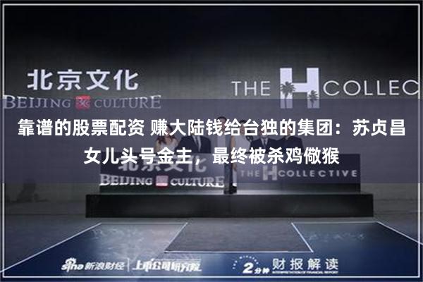 靠谱的股票配资 赚大陆钱给台独的集团：苏贞昌女儿头号金主，最终被杀鸡儆猴