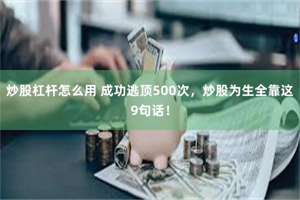 炒股杠杆怎么用 成功逃顶500次，炒股为生全靠这9句话！