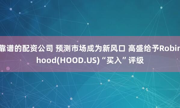 靠谱的配资公司 预测市场成为新风口 高盛给予Robinhood(HOOD.US)“买入”评级