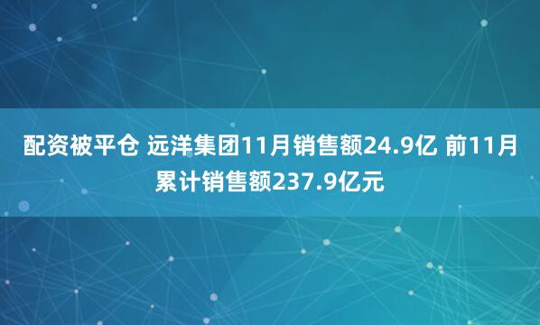 配资被平仓 远洋集团11月销售额24.9亿 前11月累计销售额237.9亿元