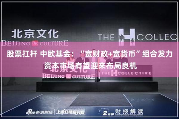 股票扛杆 中欧基金：“宽财政+宽货币”组合发力 资本市场有望迎来布局良机