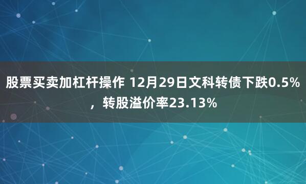 股票买卖加杠杆操作 12月29日文科转债下跌0.5%，转股溢价率23.13%