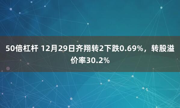 50倍杠杆 12月29日齐翔转2下跌0.69%，转股溢价率30.2%