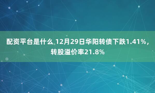 配资平台是什么 12月29日华阳转债下跌1.41%，转股溢价率21.8%
