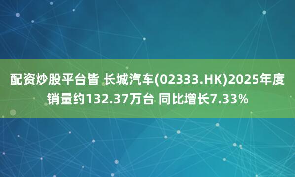 配资炒股平台皆 长城汽车(02333.HK)2025年度销量约132.37万台 同比增长7.33%