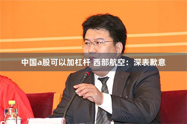 中国a股可以加杠杆 西部航空:深表歉意