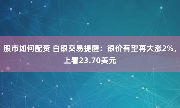 股市如何配资 白银交易提醒：银价有望再大涨2%，上看23.70美元