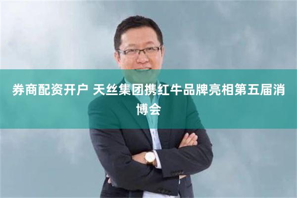 券商配资开户 天丝集团携红牛品牌亮相第五届消博会