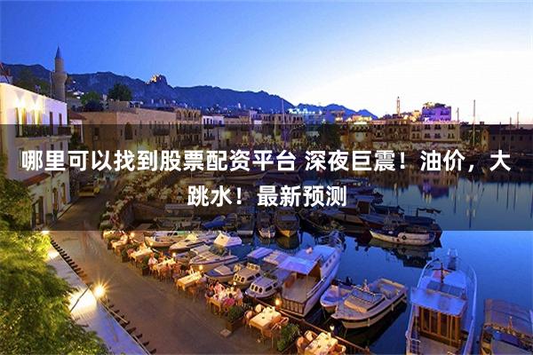 哪里可以找到股票配资平台 深夜巨震！油价，大跳水！最新预测