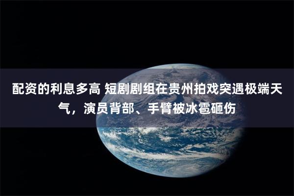 配资的利息多高 短剧剧组在贵州拍戏突遇极端天气，演员背部、手臂被冰雹砸伤