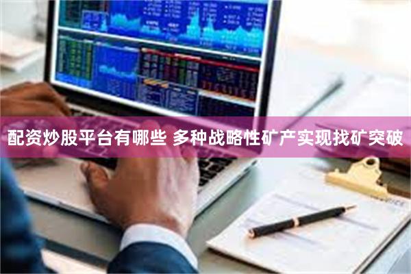 配资炒股平台有哪些 多种战略性矿产实现找矿突破