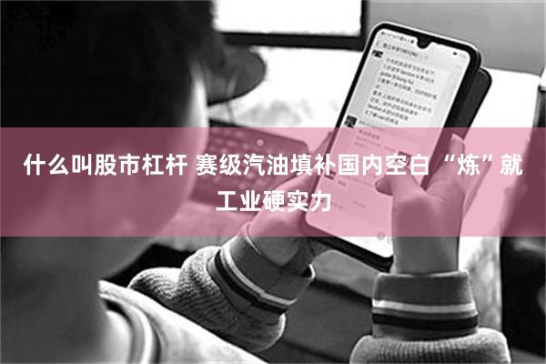 什么叫股市杠杆 赛级汽油填补国内空白 “炼”就工业硬实力
