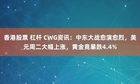 香港股票 杠杆 CWG资讯：中东大战愈演愈烈，美元周二大幅上涨，黄金竟暴跌4.4%