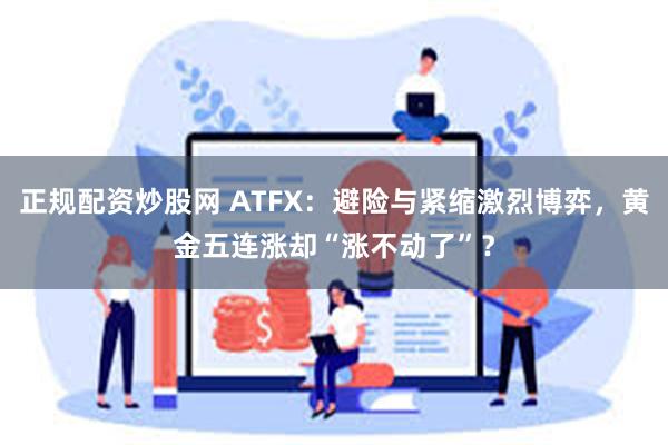 正规配资炒股网 ATFX：避险与紧缩激烈博弈，黄金五连涨却“涨不动了”？