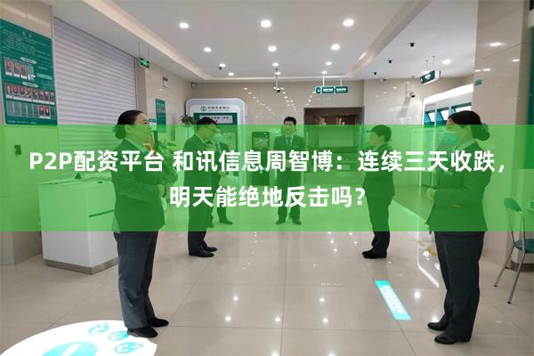P2P配资平台 和讯信息周智博：连续三天收跌，明天能绝地反击吗？