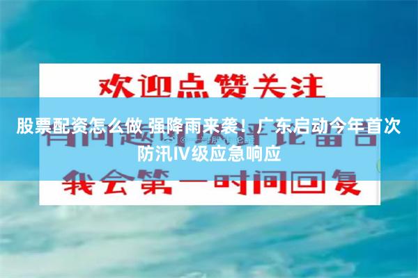 股票配资怎么做 强降雨来袭！广东启动今年首次防汛Ⅳ级应急响应