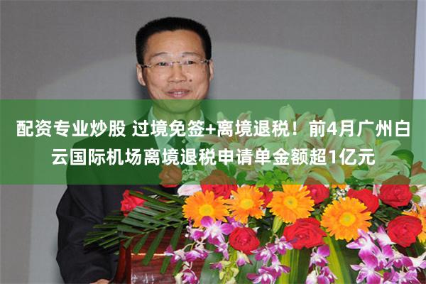 配资专业炒股 过境免签+离境退税！前4月广州白云国际机场离境退税申请单金额超1亿元