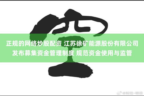 正规的网络炒股配资 江苏徐矿能源股份有限公司发布募集资金管理制度 规范资金使用与监管
