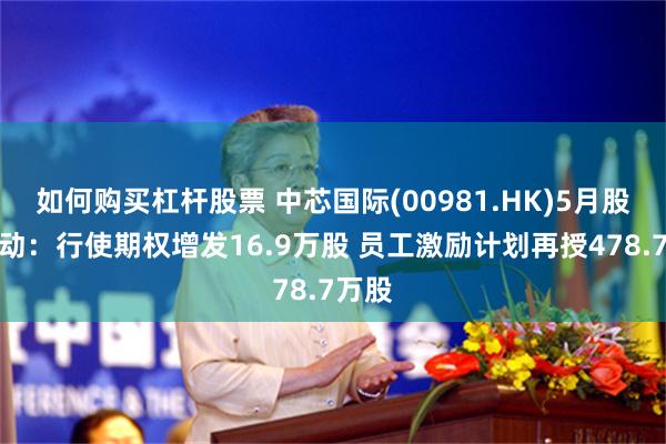 如何购买杠杆股票 中芯国际(00981.HK)5月股份变动：行使期权增发16.9万股 员工激励计划再授478.7万股