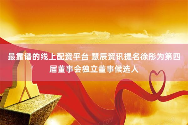 最靠谱的线上配资平台 慧辰资讯提名徐彤为第四届董事会独立董事候选人