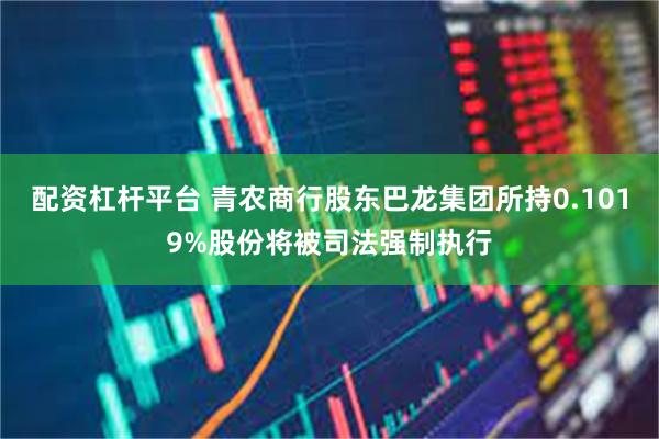 配资杠杆平台 青农商行股东巴龙集团所持0.1019%股份将被司法强制执行