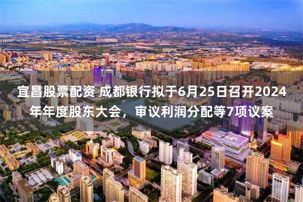 宜昌股票配资 成都银行拟于6月25日召开2024年年度股东大会，审议利润分配等7项议案