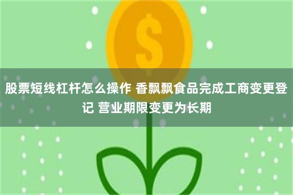 股票短线杠杆怎么操作 香飘飘食品完成工商变更登记 营业期限变更为长期