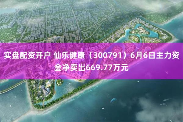 实盘配资开户 仙乐健康（300791）6月6日主力资金净卖出669.77万元