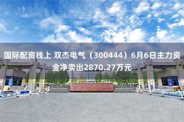 国际配资线上 双杰电气（300444）6月6日主力资金净卖出2870.27万元