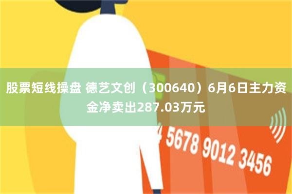 股票短线操盘 德艺文创（300640）6月6日主力资金净卖出287.03万元