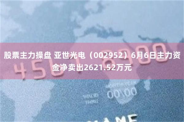 股票主力操盘 亚世光电（002952）6月6日主力资金净卖出2621.52万元