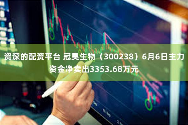 资深的配资平台 冠昊生物（300238）6月6日主力资金净卖出3353.68万元