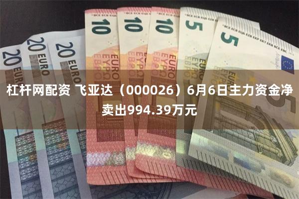 杠杆网配资 飞亚达（000026）6月6日主力资金净卖出994.39万元