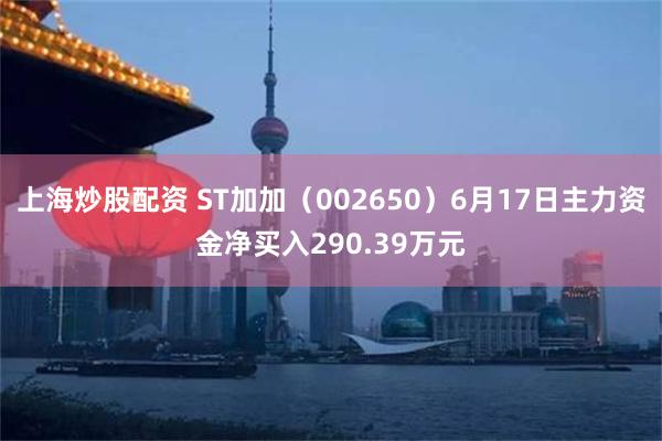 上海炒股配资 ST加加（002650）6月17日主力资金净买入290.39万元