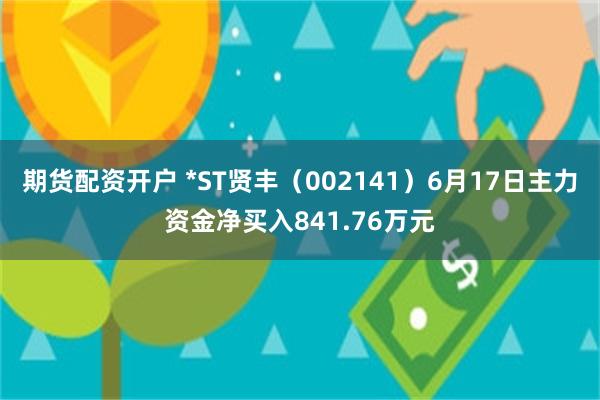 期货配资开户 *ST贤丰（002141）6月17日主力资金净买入841.76万元