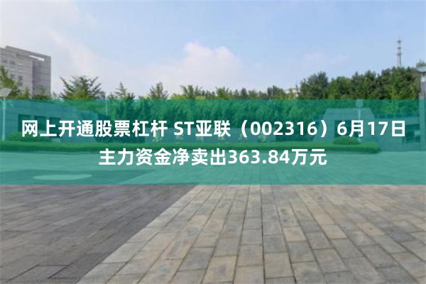 网上开通股票杠杆 ST亚联（002316）6月17日主力资金净卖出363.84万元