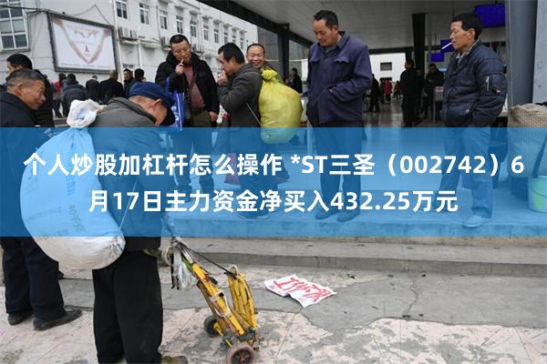 个人炒股加杠杆怎么操作 *ST三圣（002742）6月17日主力资金净买入432.25万元