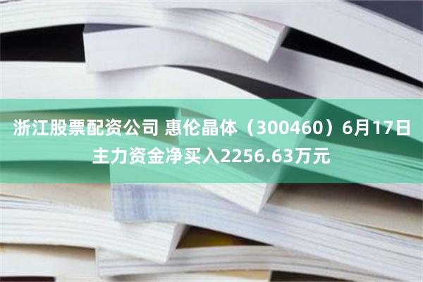 浙江股票配资公司 惠伦晶体（300460）6月17日主力资金净买入2256.63万元