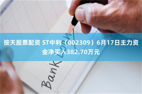 按天股票配资 ST中利（002309）6月17日主力资金净买入382.70万元
