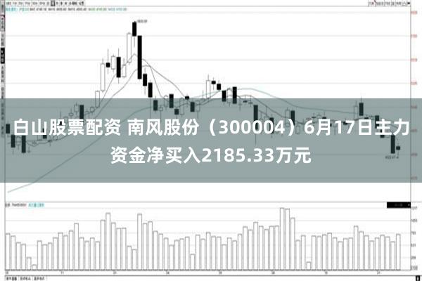 白山股票配资 南风股份（300004）6月17日主力资金净买入2185.33万元