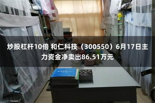 炒股杠杆10倍 和仁科技（300550）6月17日主力资金净卖出86.51万元
