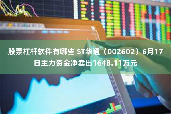 股票杠杆软件有哪些 ST华通（002602）6月17日主力资金净卖出1648.11万元