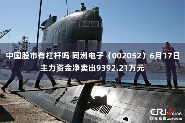 中国股市有杠杆吗 同洲电子（002052）6月17日主力资金净卖出9392.21万元